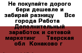 Не покупайте дорого,бери дешевле и забирай разницу!! - Все города Работа » Дополнительный заработок и сетевой маркетинг   . Тверская обл.,Конаково г.